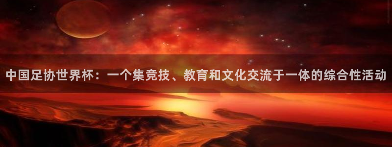 世界杯预选赛2026：中国足协世界杯：一个集竞技、教育和文化交流于一体的综合性活动