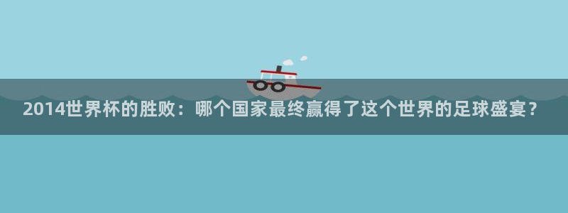 世界杯球赛：2014世界杯的胜败：哪个国家最终赢得了这个世界的足球盛宴？