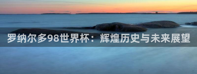 世界杯葡萄牙赛程：罗纳尔多98世界杯：辉煌历史与未来展望