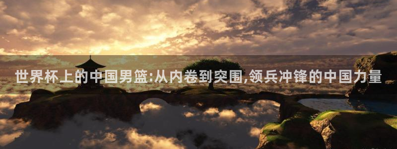2026年世界杯：世界杯上的中国男篮:从内卷到突围,领兵冲锋的中国力量